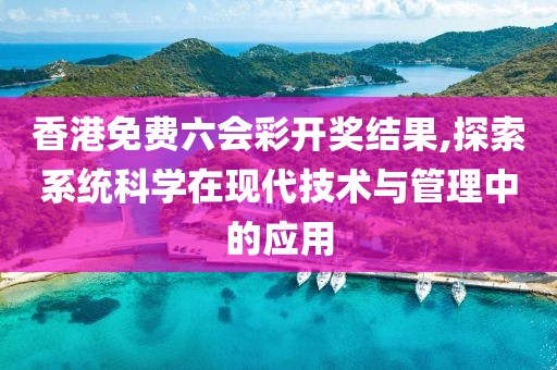 香港免費(fèi)六會彩開獎結(jié)果,探索系統(tǒng)科學(xué)在現(xiàn)代技術(shù)與管理中的應(yīng)用