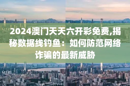 2024澳門(mén)天天六開(kāi)彩免費(fèi),揭秘?cái)?shù)據(jù)線釣魚(yú)：如何防范網(wǎng)絡(luò)詐騙的最新威脅