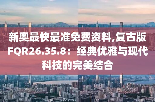 新奧最快最準免費資料,復古版FQR26.35.8：經(jīng)典優(yōu)雅與現(xiàn)代科技的完美結(jié)合
