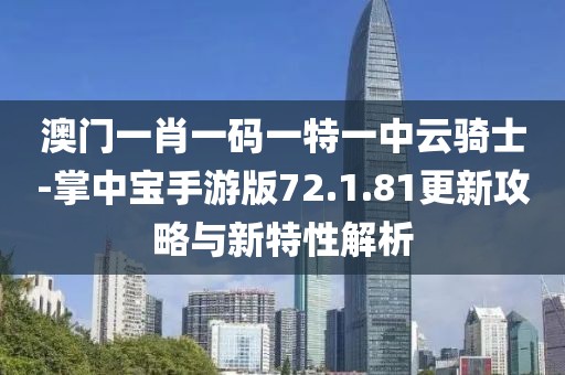 澳門一肖一碼一特一中云騎士-掌中寶手游版72.1.81更新攻略與新特性解析