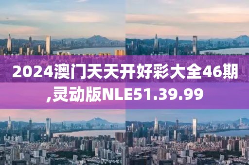 2024澳門天天開好彩大全46期,靈動版NLE51.39.99