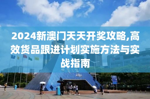 2024新澳門天天開獎(jiǎng)攻略,高效貨品跟進(jìn)計(jì)劃實(shí)施方法與實(shí)戰(zhàn)指南
