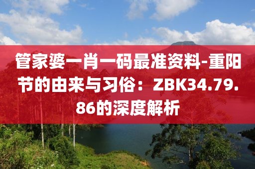 管家婆一肖一碼最準資料-重陽節(jié)的由來與習俗：ZBK34.79.86的深度解析
