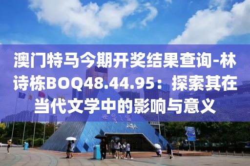 澳門特馬今期開獎結(jié)果查詢-林詩棟BOQ48.44.95：探索其在當代文學中的影響與意義