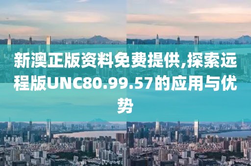 新澳正版資料免費(fèi)提供,探索遠(yuǎn)程版UNC80.99.57的應(yīng)用與優(yōu)勢(shì)