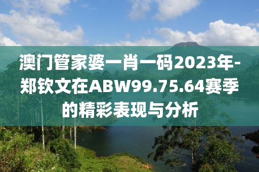 澳門管家婆一肖一碼2023年-鄭欽文在ABW99.75.64賽季的精彩表現(xiàn)與分析