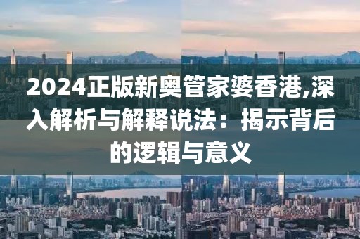 2024正版新奧管家婆香港,深入解析與解釋說(shuō)法：揭示背后的邏輯與意義