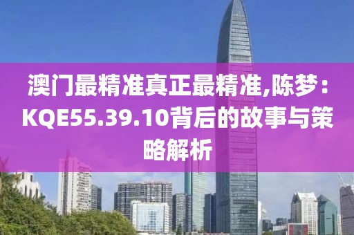 澳門最精準(zhǔn)真正最精準(zhǔn),陳夢：KQE55.39.10背后的故事與策略解析