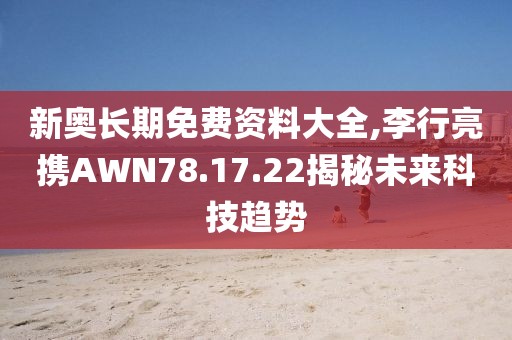 新奧長期免費(fèi)資料大全,李行亮攜AWN78.17.22揭秘未來科技趨勢(shì)