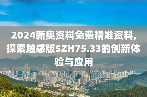 2024新奧資料免費(fèi)精準(zhǔn)資料,探索觸感版SZH75.33的創(chuàng)新體驗(yàn)與應(yīng)用