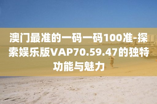 澳門最準的一碼一碼100準-探索娛樂版VAP70.59.47的獨特功能與魅力