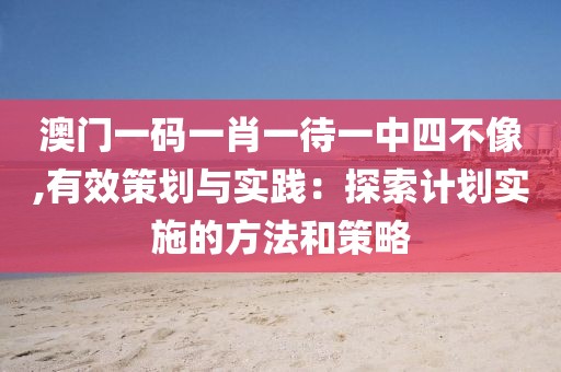 澳門(mén)一碼一肖一待一中四不像,有效策劃與實(shí)踐：探索計(jì)劃實(shí)施的方法和策略