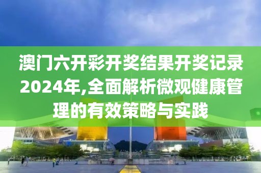 澳門(mén)六開(kāi)彩開(kāi)獎(jiǎng)結(jié)果開(kāi)獎(jiǎng)記錄2024年,全面解析微觀健康管理的有效策略與實(shí)踐