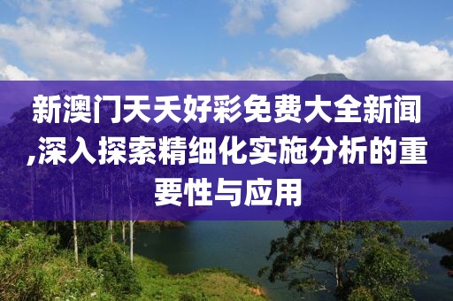 新澳門天夭好彩免費(fèi)大全新聞,深入探索精細(xì)化實(shí)施分析的重要性與應(yīng)用