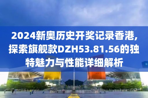 2024新奧歷史開獎(jiǎng)記錄香港,探索旗艦款DZH53.81.56的獨(dú)特魅力與性能詳細(xì)解析