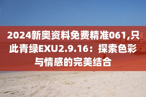 2024新奧資料免費(fèi)精準(zhǔn)061,只此青綠EXU2.9.16：探索色彩與情感的完美結(jié)合