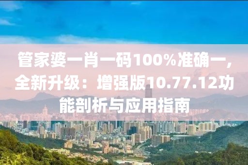 管家婆一肖一碼100%準(zhǔn)確一,全新升級：增強(qiáng)版10.77.12功能剖析與應(yīng)用指南