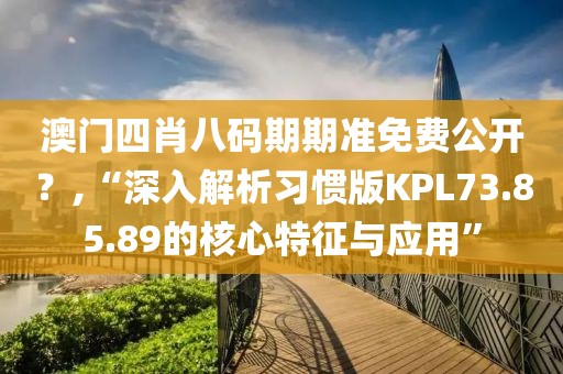 澳門四肖八碼期期準免費公開？,“深入解析習慣版KPL73.85.89的核心特征與應用”