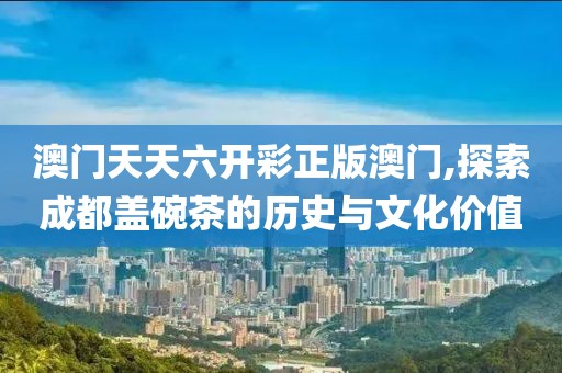 澳門天天六開彩正版澳門,探索成都蓋碗茶的歷史與文化價值