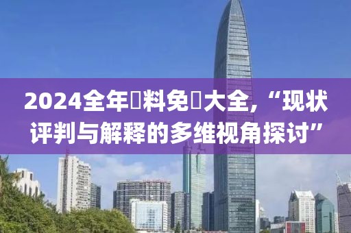 2024全年資料免費(fèi)大全,“現(xiàn)狀評(píng)判與解釋的多維視角探討”