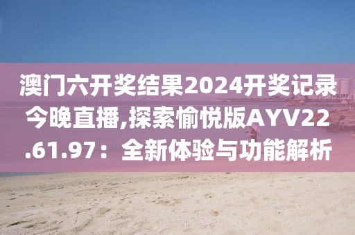 澳門(mén)六開(kāi)獎(jiǎng)結(jié)果2024開(kāi)獎(jiǎng)記錄今晚直播,探索愉悅版AYV22.61.97：全新體驗(yàn)與功能解析