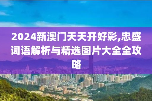 2024新澳門天天開好彩,忠盛詞語解析與精選圖片大全全攻略