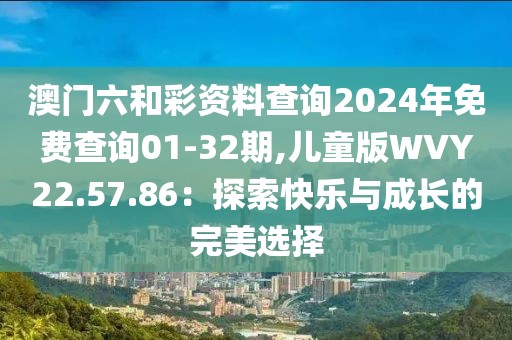 澳門(mén)六和彩資料查詢2024年免費(fèi)查詢01-32期,兒童版WVY22.57.86：探索快樂(lè)與成長(zhǎng)的完美選擇