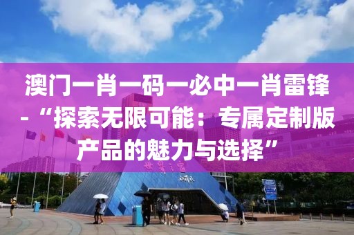 澳門一肖一碼一必中一肖雷鋒-“探索無限可能：專屬定制版產(chǎn)品的魅力與選擇”
