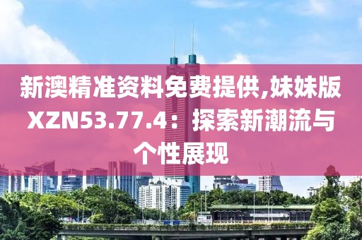 新澳精準(zhǔn)資料免費(fèi)提供,妹妹版XZN53.77.4：探索新潮流與個(gè)性展現(xiàn)