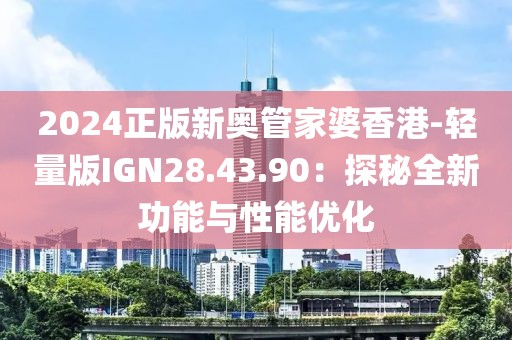 2024正版新奧管家婆香港-輕量版IGN28.43.90：探秘全新功能與性能優(yōu)化