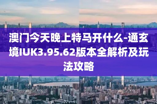澳門今天晚上特馬開什么-通玄境IUK3.95.62版本全解析及玩法攻略
