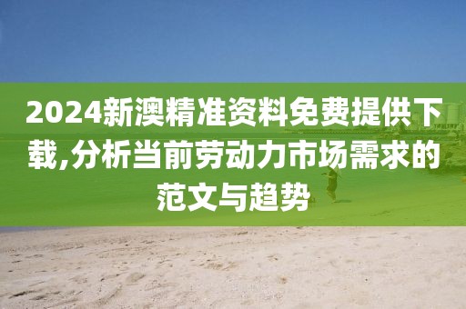 2024新澳精準(zhǔn)資料免費(fèi)提供下載,分析當(dāng)前勞動(dòng)力市場(chǎng)需求的范文與趨勢(shì)