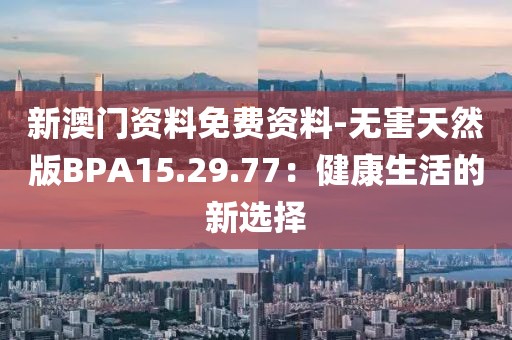 新澳門資料免費(fèi)資料-無害天然版BPA15.29.77：健康生活的新選擇