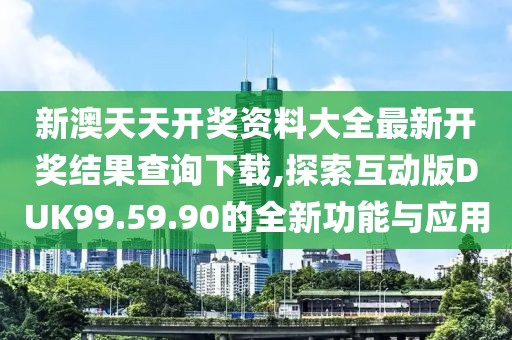 新澳天天開獎(jiǎng)資料大全最新開獎(jiǎng)結(jié)果查詢下載,探索互動(dòng)版DUK99.59.90的全新功能與應(yīng)用