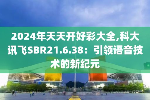 2024年天天開好彩大全,科大訊飛SBR21.6.38：引領(lǐng)語音技術(shù)的新紀(jì)元