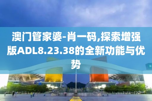 澳門(mén)管家婆-肖一碼,探索增強(qiáng)版ADL8.23.38的全新功能與優(yōu)勢(shì)
