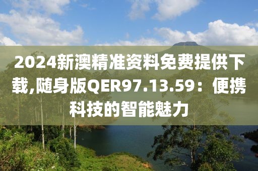 2024新澳精準(zhǔn)資料免費(fèi)提供下載,隨身版QER97.13.59：便攜科技的智能魅力