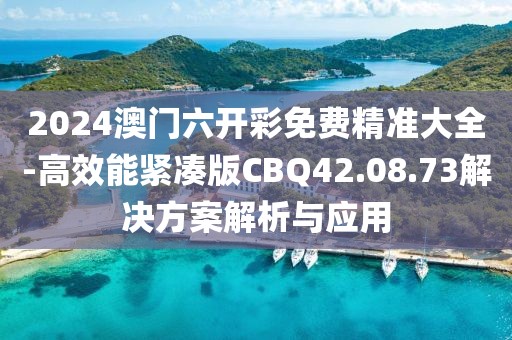 2024澳門六開彩免費精準(zhǔn)大全-高效能緊湊版CBQ42.08.73解決方案解析與應(yīng)用