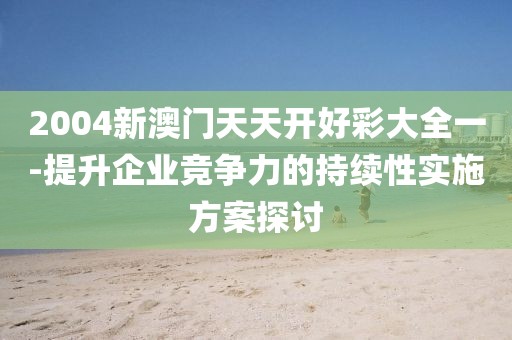 2004新澳門天天開好彩大全一-提升企業(yè)競爭力的持續(xù)性實施方案探討