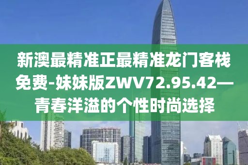 新澳最精準(zhǔn)正最精準(zhǔn)龍門(mén)客棧免費(fèi)-妹妹版ZWV72.95.42—青春洋溢的個(gè)性時(shí)尚選擇