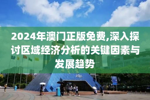 2024年澳門正版免費,深入探討區(qū)域經(jīng)濟分析的關(guān)鍵因素與發(fā)展趨勢