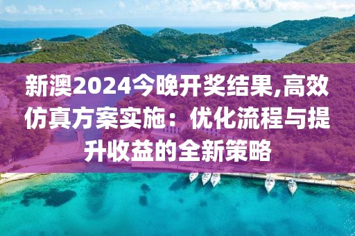 新澳2024今晚開獎結(jié)果,高效仿真方案實(shí)施：優(yōu)化流程與提升收益的全新策略