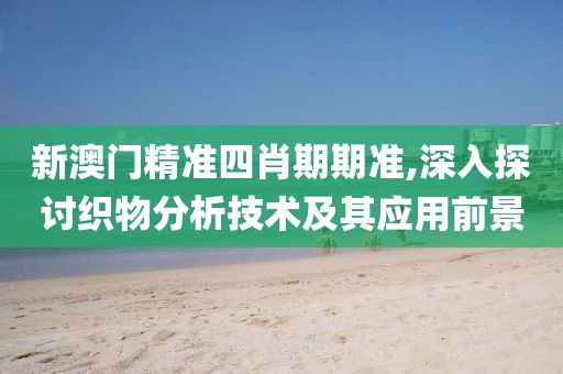 新澳門精準四肖期期準,深入探討織物分析技術(shù)及其應(yīng)用前景