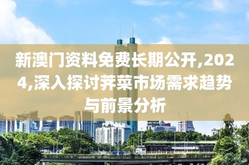 新澳門資料免費(fèi)長期公開,2024,深入探討薺菜市場需求趨勢與前景分析