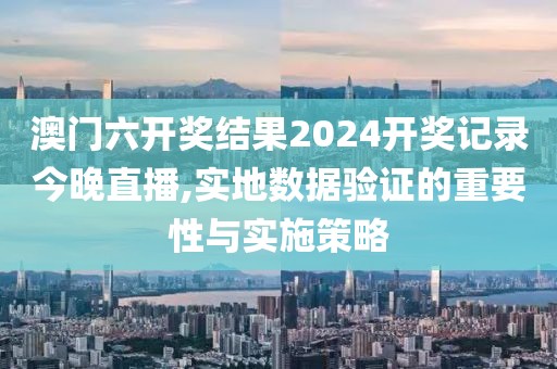 澳門六開獎結果2024開獎記錄今晚直播,實地數(shù)據(jù)驗證的重要性與實施策略