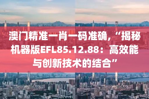 澳門精準一肖一碼準確,“揭秘機器版EFL85.12.88：高效能與創(chuàng)新技術的結合”