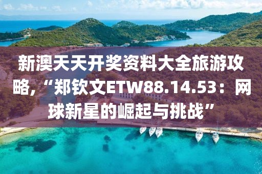 新澳天天開獎資料大全旅游攻略,“鄭欽文ETW88.14.53：網(wǎng)球新星的崛起與挑戰(zhàn)”
