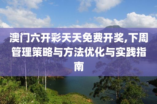澳門六開彩天天免費(fèi)開獎(jiǎng),下周管理策略與方法優(yōu)化與實(shí)踐指南
