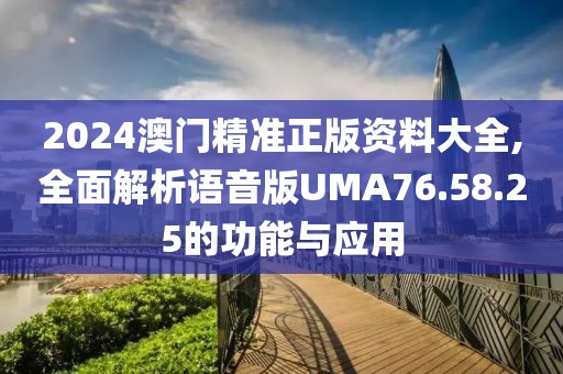 2024澳門(mén)精準(zhǔn)正版資料大全,全面解析語(yǔ)音版UMA76.58.25的功能與應(yīng)用