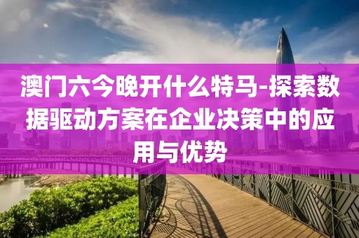 澳門六今晚開什么特馬-探索數(shù)據驅動方案在企業(yè)決策中的應用與優(yōu)勢